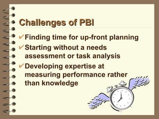 Challenges of PBI Finding time for up-front planning Starting without a needs assessment or task analysis Developing expertise at measuring performance rather than knowledge 