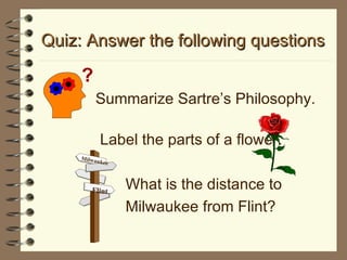 Quiz: Answer the following questions Summarize Sartre’s Philosophy. Label the parts of a flower. What is the distance to  Milwaukee from Flint? ? Milwaukee Flint 
