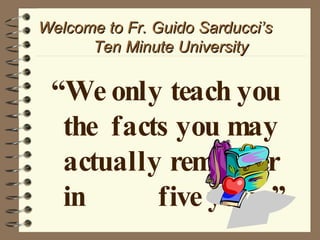 Welcome to Fr. Guido Sarducci’s  Ten Minute University “ We only teach you the  facts you may actually remember in  five years”   