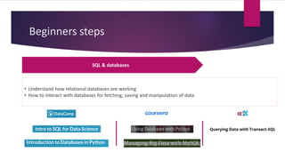 Beginners steps
SQL & databases
• Understand how relational databases are working
• How to interact with databases for fetching, saving and manipulation of data
 