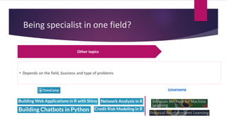 Being specialist in one field?
Other topics
• Depends on the field, business and type of problems
 