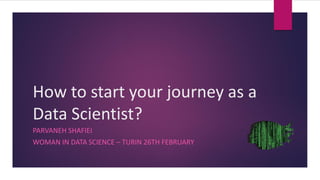 How to start your journey as a
Data Scientist?
PARVANEH SHAFIEI
WOMAN IN DATA SCIENCE – TURIN 26TH FEBRUARY
 