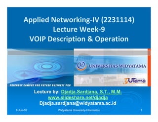 Applied Networking-IV (2231114)
             Lecture Week-9
      VOIP Description & Operation




           Lecture by: Djadja.Sardjana, S.T., M.M.
                       Djadja.Sardjana,
                 www.slideshare.net/djadja
             Djadja.sardjana@widyatama.ac.id
7-Jun-10
  Jun-               Widyatama University-Informatics
                               University-              1
 