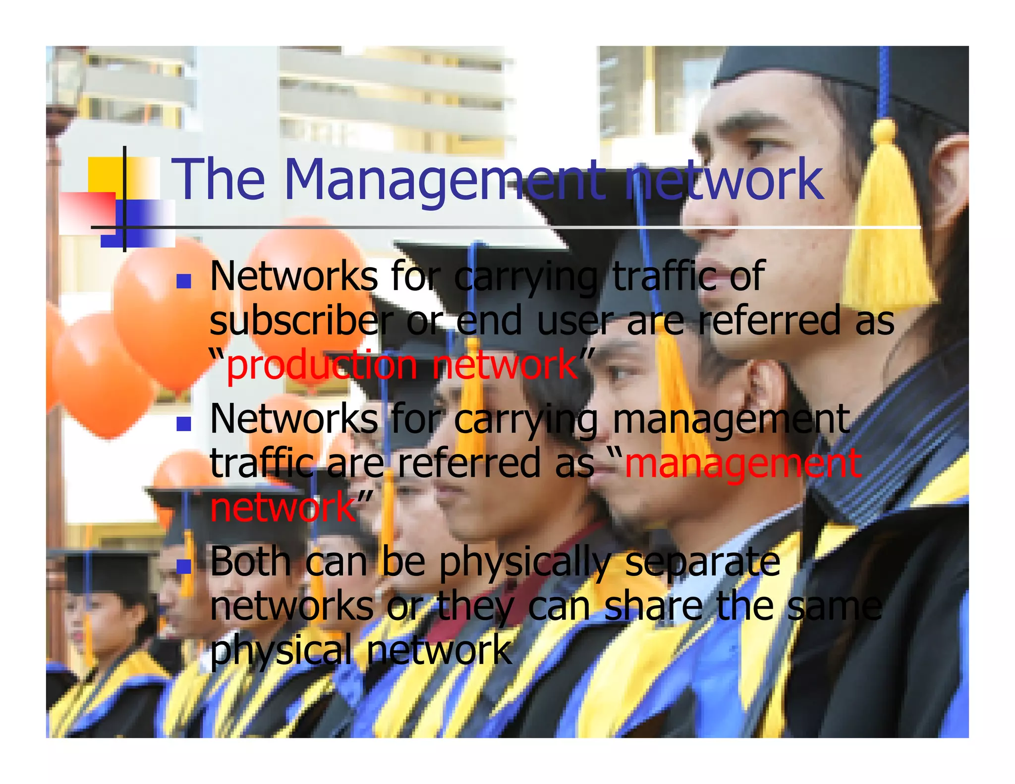 The Management network
 Networks for carrying traffic of
 subscriber or end user are referred as
 “production network”
 Networks for carrying management
 traffic are referred as “management
 network”
 Both can be physically separate
 networks or they can share the same
 physical network
 