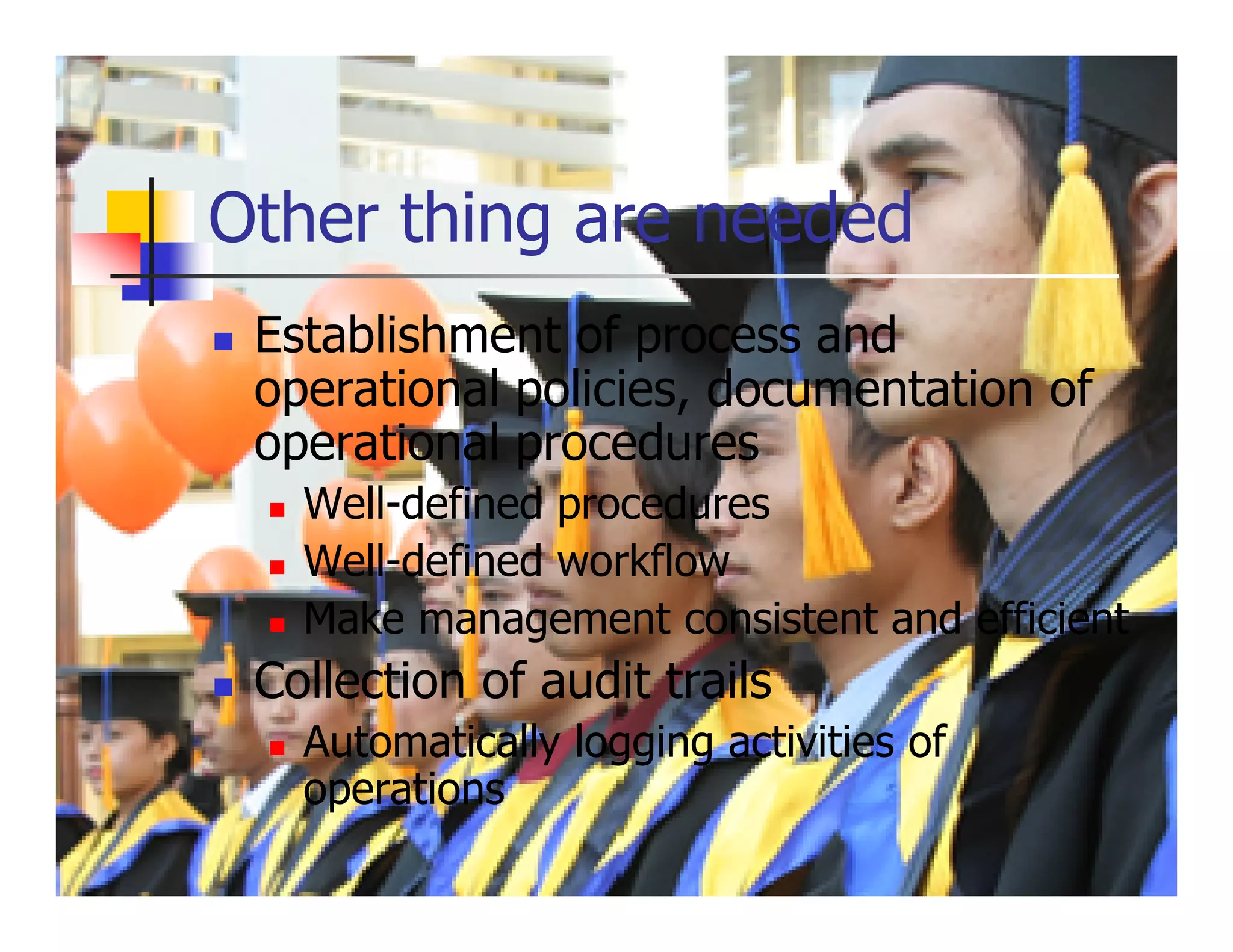 Other thing are needed
 Establishment of process and
 operational policies, documentation of
 operational procedures
   Well-defined procedures
   Well-defined workflow
   Make management consistent and efficient
 Collection of audit trails
   Automatically logging activities of
   operations
 