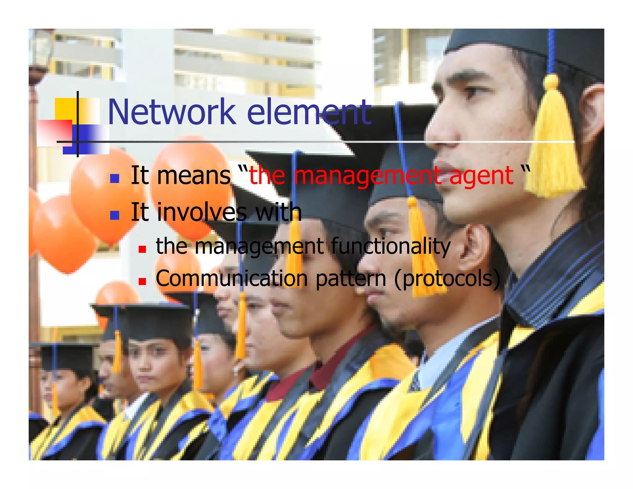 Network element
 It means “the management agent “
 It involves with
   the management functionality
   Communication pattern (protocols)
 