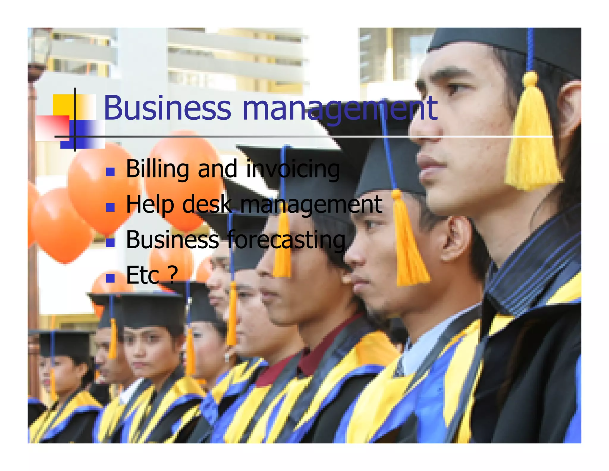 Business management
 Billing and invoicing
 Help desk management
 Business forecasting
 Etc ?
 