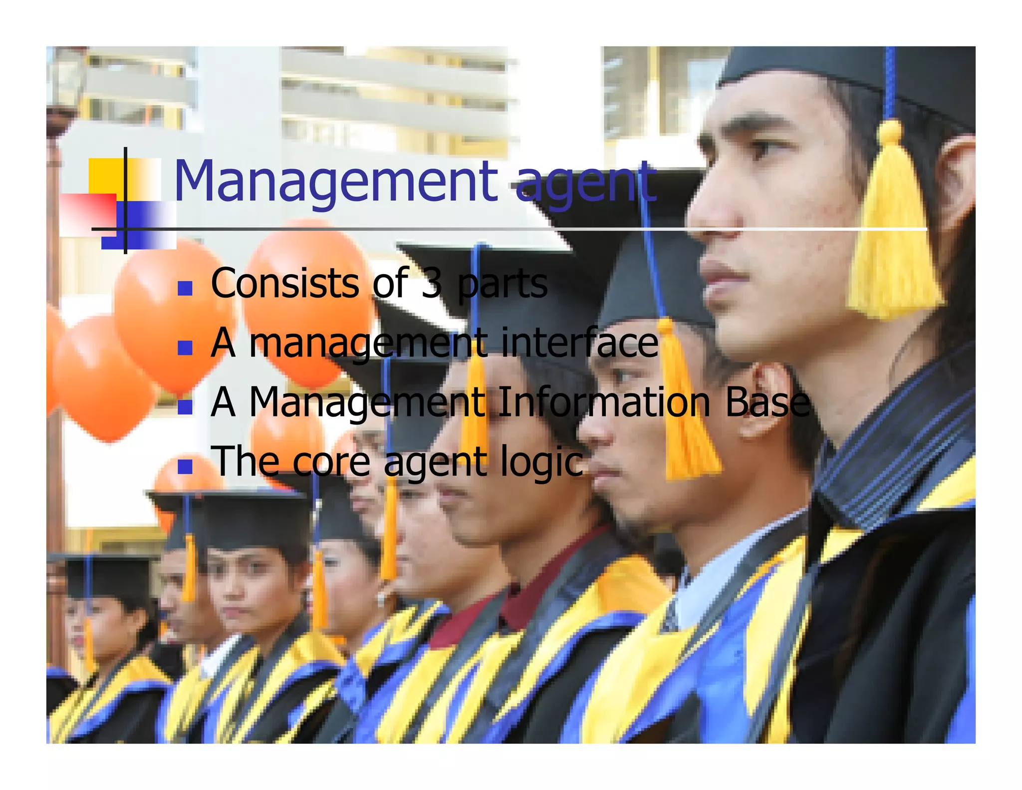 Management agent
 Consists of 3 parts
 A management interface
 A Management Information Base
 The core agent logic
 