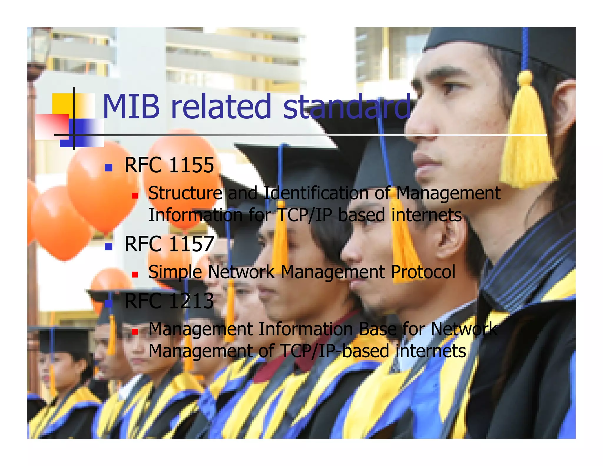 MIB related standard
 RFC 1155
   Structure and Identification of Management
   Information for TCP/IP based internets
 RFC 1157
   Simple Network Management Protocol
 RFC 1213
   Management Information Base for Network
   Management of TCP/IP-based internets
 