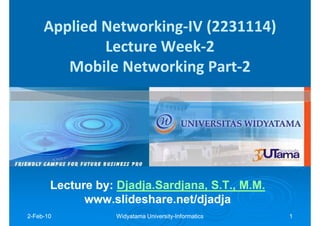 Applied Networking-IV (2231114)
             Lecture Week-2
        Mobile Networking Part-2




       Lecture by: Djadja.Sardjana, S.T., M.M.
               by: Djadja.Sardjana,
             www.slideshare.net/djadja
2-Feb-10
  Feb-             Widyatama University-Informatics
                             University-              1
 