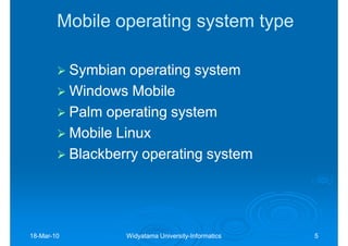 Mobile operating system type

            Symbian operating system
            Windows Mobile
            Palm operating system
            Mobile Linux
            Blackberry operating system




18-Mar-10
18-Mar-             Widyatama University-Informatics
                              University-              5
 