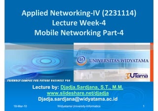 Applied Networking-IV (2231114)
             Lecture Week-4
        Mobile Networking Part-4




            Lecture by: Djadja.Sardjana, S.T., M.M.
                        Djadja.Sardjana,
                  www.slideshare.net/djadja
              Djadja.sardjana@widyatama.ac.id
18-Mar-10
18-Mar-               Widyatama University-Informatics
                                University-              1
 