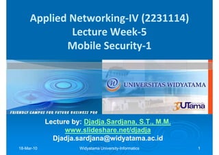 Applied Networking-IV (2231114)
             Lecture Week-5
            Mobile Security-1




            Lecture by: Djadja.Sardjana, S.T., M.M.
                        Djadja.Sardjana,
                  www.slideshare.net/djadja
              Djadja.sardjana@widyatama.ac.id
18-Mar-10
18-Mar-               Widyatama University-Informatics
                                University-              1
 