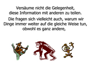 Versäume nicht die Gelegenheit,  diese Information mit anderen zu teilen.  Die fragen sich vielleicht auch, warum wir Dinge immer weiter auf die gleiche Weise tun,  obwohl es ganz andere,  