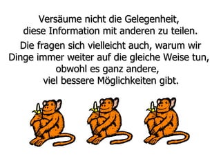 Versäume nicht die Gelegenheit,  diese Information mit anderen zu teilen. Die fragen sich vielleicht auch, warum wir Dinge immer weiter auf die gleiche Weise tun,  obwohl es ganz andere,  viel bessere Möglichkeiten gibt. 