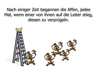 Nach einiger Zeit begannen die Affen, jedes Mal, wenn einer von ihnen auf die Leiter stieg, diesen zu verprügeln. 