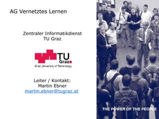 AG Vernetztes Lernen Zentraler Informatikdienst TU Graz Leiter / Kontakt: Martin Ebner [email_address]   
