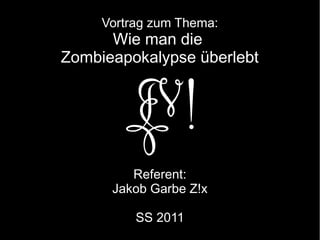 Vortrag zum Thema:
      Wie man die
Zombieapokalypse überlebt




         Referent:
      Jakob Garbe Z!x

          SS 2011
 