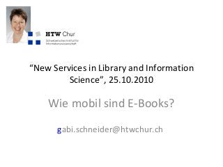 “New Services in Library and Information
Science”, 25.10.2010
Wie mobil sind E-Books?
gabi.schneider@htwchur.ch
 