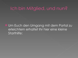 Um Euch den Umgang mit dem Portal zu erleichtern erhaltet Ihr hier eine kleine Starthilfe: 