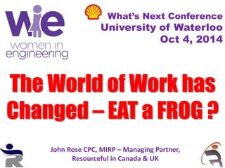 The World of Work has
Changed – EAT a FROG ?
What’s Next Conference
University of Waterloo
Oct 4, 2014
John Rose CPC, MIRP – Managing Partner,
Resourceful in Canada & UK
 
