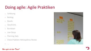 Wie agile ist dein Team?
Doing agile: Agile Praktiken
• Schätzung
• Backlog
• Boards
• StoryPoints
• Burndown
• User Storys
• Planning, Daily
• Check-Praktiken: Retrospektive, Review
• …
 