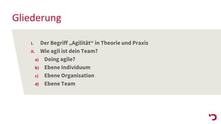 Gliederung
I. Der Begriff „Agilität“ in Theorie und Praxis
II. Wie agil ist dein Team?
a) Doing agile?
b) Ebene Individuum
c) Ebene Organisation
d) Ebene Team
 