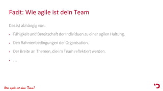 Wie agile ist dein Team?
Fazit: Wie agile ist dein Team
Das ist abhängig von:
• Fähigkeit und Bereitschaft der Individuen zu einer agilen Haltung.
• Den Rahmenbedingungen der Organisation.
• Der Breite an Themen, die im Team reflektiert werden.
• …
 