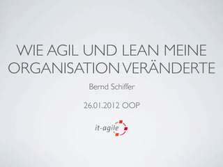 WIE AGIL UND LEAN MEINE
ORGANISATION VERÄNDERTE
         Bernd Schiffer

        26.01.2012 OOP
 