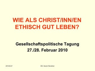 2010-02-27 DDr. Severin Renoldner
WIE ALS CHRIST/INN/EN
ETHISCH GUT LEBEN?
Gesellschaftspolitische Tagung
27./28. Februar 2010
 