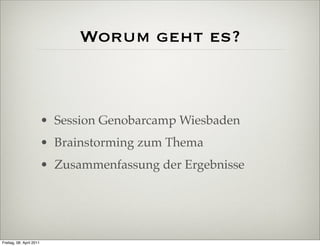 Worum geht es?



                          • Session Genobarcamp Wiesbaden
                          • Brainstorming zum Thema
                          • Zusammenfassung der Ergebnisse




Freitag, 08. April 2011
 