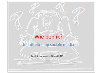 Wie ben ik?
Identiteiten op sociale media
René Schoemaker – 18 mei 2013
 
