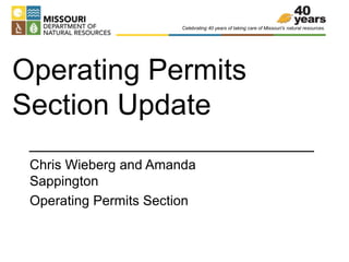 Celebrating 40 years of taking care of Missouri’s natural resources. 
Operating Permits 
Section Update 
Chris Wieberg and Amanda 
Sappington 
Operating Permits Section 
 