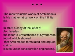 … The most valuable works of Archimede’s is his mathematical work on the infinite bill. In 1906 a copy of the letter of Archimedes  the letter to Eratosthenes of Cyrene was found. which showed   that Archimedes formulated and argued claims  issues under consideration engineering. 