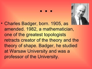 … Charles Badger, born. 1905, as amended. 1982, a mathematician, one of the greatest topologists retracts creator of the theory and the theory of shape. Badger, he studied at Warsaw University and was a professor of the University. 