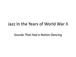Jazz In the Years of World War II 
Sounds That Had a Nation Dancing 
 