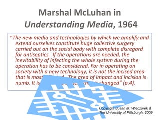Marshal McLuhan in   Understanding Media , 1964 ,[object Object],Copyright Susan M. Wieczorek &  The University of Pittsburgh, 2009 