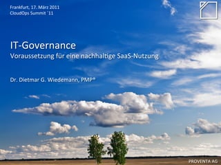Frankfurt,	
  17.	
  März	
  2011	
  
CloudOps	
  Summit	
  ´11	
  




IT-­‐Governance	
  	
  
Voraussetzung	
  für	
  eine	
  nachhal8ge	
  SaaS-­‐Nutzung	
  
	
  
	
  
Dr.	
  Dietmar	
  G.	
  Wiedemann,	
  PMP®	
  




                                                                   PROVENTA	
  AG	
  
 