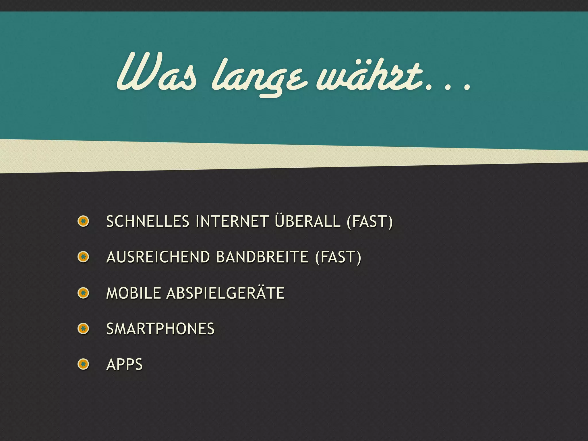 Was lange währt…

SCHNELLES INTERNET ÜBERALL (FAST)

AUSREICHEND BANDBREITE (FAST)

MOBILE ABSPIELGERÄTE

SMARTPHONES

APPS
 