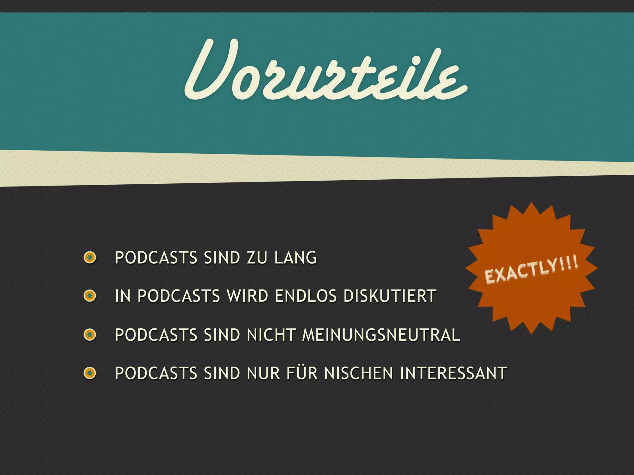 Vorurteile
PODCASTS SIND ZU LANG
                                      EXAC TLY !!!
IN PODCASTS WIRD ENDLOS DISKUTIERT

PODCASTS SIND NICHT MEINUNGSNEUTRAL

PODCASTS SIND NUR FÜR NISCHEN INTERESSANT
 