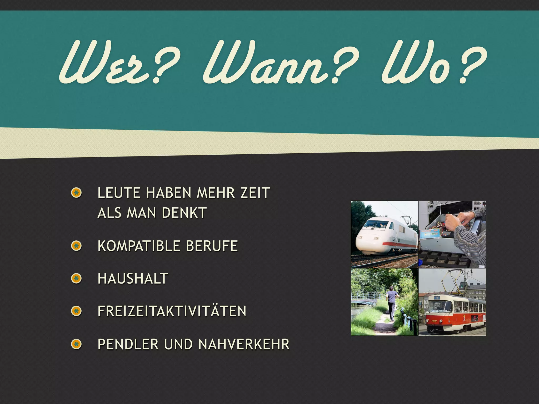 Wer? Wann? Wo?
 LEUTE HABEN MEHR ZEIT
 ALS MAN DENKT

 KOMPATIBLE BERUFE

 HAUSHALT

 FREIZEITAKTIVITÄTEN

 PENDLER UND NAHVERKEHR
 