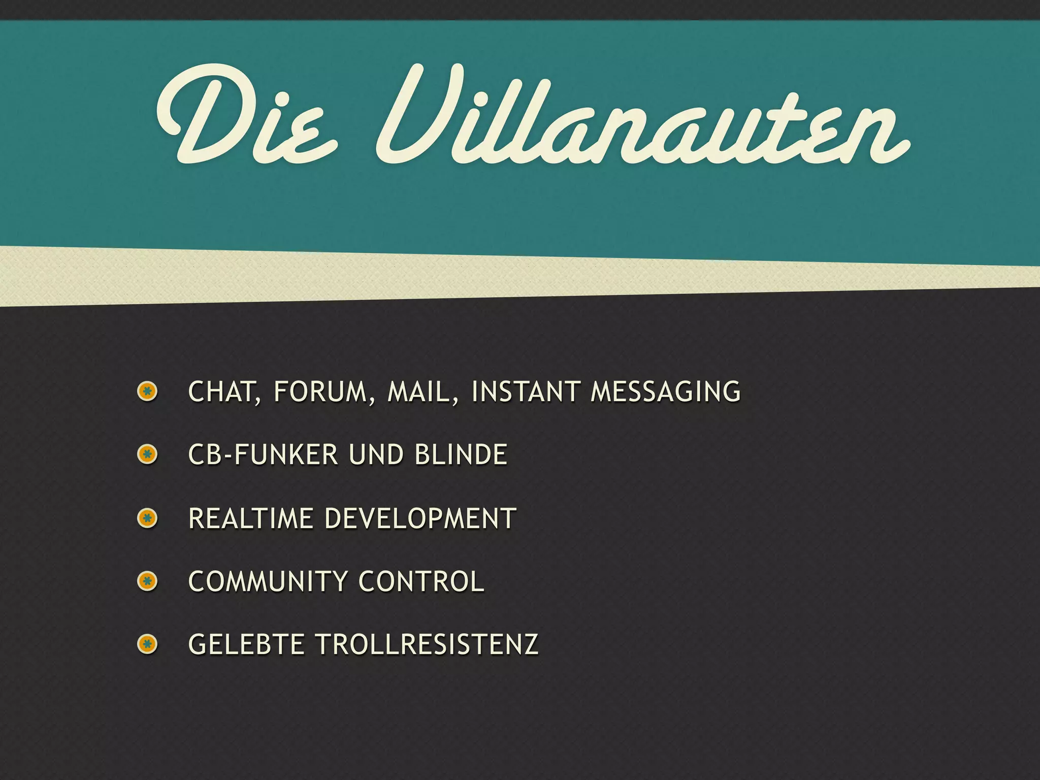 Die Villanauten
CHAT, FORUM, MAIL, INSTANT MESSAGING

CB-FUNKER UND BLINDE

REALTIME DEVELOPMENT

COMMUNITY CONTROL

GELEBTE TROLLRESISTENZ
 