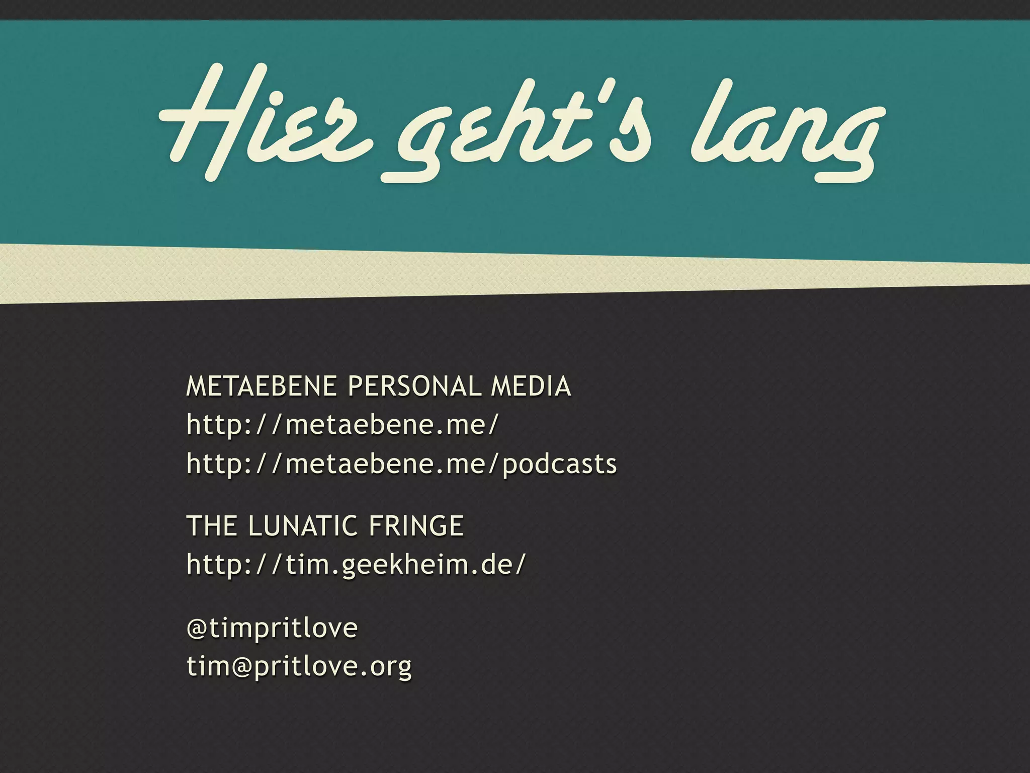 Hier geht's lang
METAEBENE PERSONAL MEDIA
http://metaebene.me/
http://metaebene.me/podcasts

THE LUNATIC FRINGE
http://tim.geekheim.de/

@timpritlove
tim@pritlove.org
 
