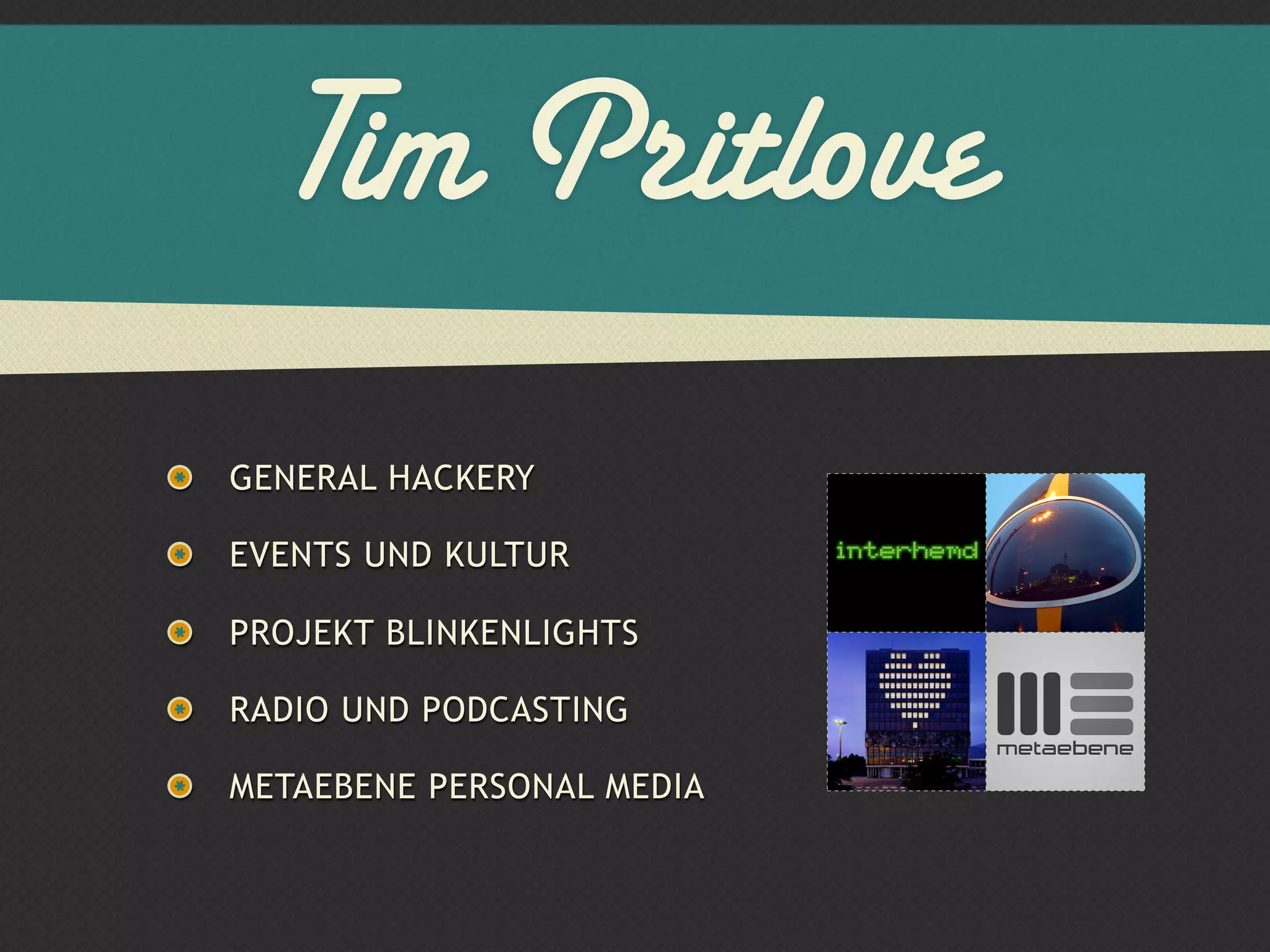 Tim Pritlove
GENERAL HACKERY

EVENTS UND KULTUR

PROJEKT BLINKENLIGHTS

RADIO UND PODCASTING

METAEBENE PERSONAL MEDIA
 