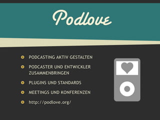 Podlove
PODCASTING AKTIV GESTALTEN

PODCASTER UND ENTWICKLER
ZUSAMMENBRINGEN

PLUGINS UND STANDARDS

MEETINGS UND KONFERENZEN

http://podlove.org/
 