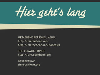 Hier geht's lang
METAEBENE PERSONAL MEDIA
http://metaebene.me/
http://metaebene.me/podcasts

THE LUNATIC FRINGE
http://tim.geekheim.de/

@timpritlove
tim@pritlove.org
 