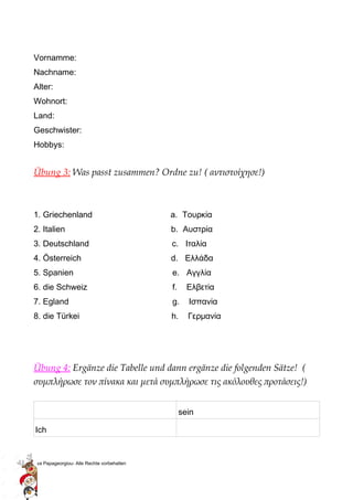 Vornamme:
Nachname:
Alter:
Wohnort:
Land:
Geschwister:
Hobbys:
Übung 3: Was passt zusammen? Ordne zu! ( αντιστοίχησε!)
1. ...
