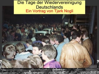 Die Tage der Wiedervereinigung Deutschlands Ein Vortrag von Tjark Nogli Die Tage der Wiedervereinigung Deutschlands Ein Vortrag von Tjark Nogli 