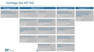 @OliverLemm@OliverLemm
Vorträge der MT AG
Dienstag, 21. 11.17 Donnerstag, 23. 11.17Mittwoch, 22. 11.17
Ein Snapshot ist kein Backup
8.00 Uhr | Raum
Shanghai
Angelina Weinschenk
Jetlag: Oracle JET und APEX
9.00 Uhr | Raum
Kopenhagen
Oliver Lemm
Mit Augenhöhe und Aufmerk-
samkeit Projekte zum Erfolg
führen
13.00 Uhr | Raum Kiew
Carsten Firus
Java Script und Offline First
15.00 Uhr | Raum
Kopenhagen
Kai Donato
APEX (Hoch)verfügbar? Darf
etwas Open Source sein?
15.00 Uhr | Raum Seoul
Ernst Leber
OWB-ODI Migration: Fallstricke
& Lösungen im Praxisbericht
16.00 Uhr | Raum Oslo
Jürgen Günter
Wieder verschätzt?
17.00 Uhr | Raum
Singapur
Oliver Lemm
APEX open Mic Night
20.30 Uhr | Raum Istanbul
Niels de Bruijn
Besserer Java Code,
außerhalb der Automatismen
9.00 Uhr | Raum Helsinki
Wolfgang Nast
Java 9: Endlich Jigsaw!
10.00 Uhr | Raum Budapest
Salem Ben Nasr
So bringen Sie Ihr DWH Projekt
zum Scheitern
12.00 Uhr | Raum Stockholm
Irina Gotlibovych
Java Script und PL/SQL – das
dynamische Duo für APEX
12.00 Uhr | Raum St.
Petersburg
Moritz Klein
JSON in Java mit Schema und
JsonPath
14.00 Uhr | Raum
Oslo
Wolfgang Nast
JavaScript Tuning in
modernen Web-Applikationen
16.00 Uhr | Foyer Tokio
Till Albert
Pimp my iGrid
15.00 Uhr | Raum
Kopenhagen
Moritz Klein
Ihre Datenbank startet nicht?
Oder Anatomie des Startup-
Prozesses einer Oracle-
Datenbank
09.00 Uhr | NCC
Ernst Leber
Workshop
Freitag, 24. 11.17
 