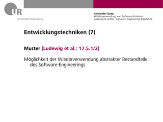 Alexander Bazo
                               Wiederverwendung von Software-Einheiten
                               Ludewig & Lichter, Software Engineering Kapitel 24




Entwicklungstechniken (7)

Muster [Ludewig et al.: 17.5.1/2]

Möglichkeit der Wiederverwendung abstrakter Bestandteile
  des Software-Engineerings
 